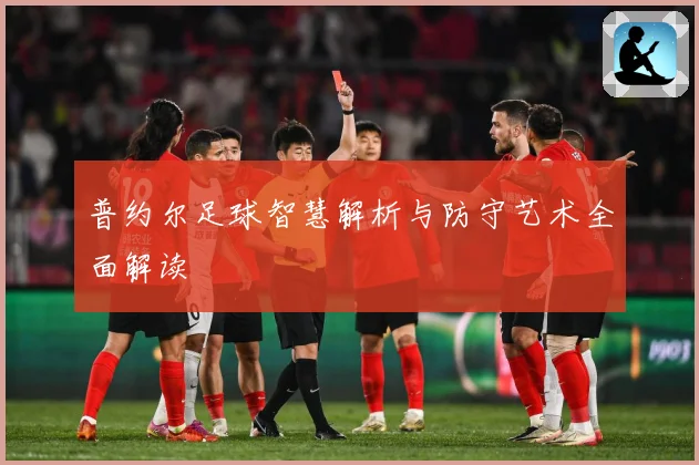 普约尔足球智慧解析与防守艺术全面解读