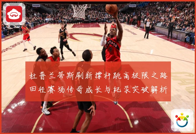 杜普兰蒂斯刷新撑杆跳高极限之路田径赛场传奇成长与纪录突破解析