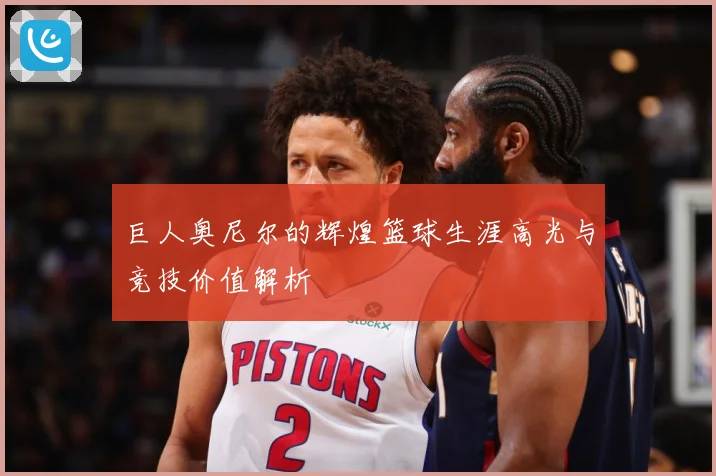 巨人奥尼尔的辉煌篮球生涯高光与竞技价值解析