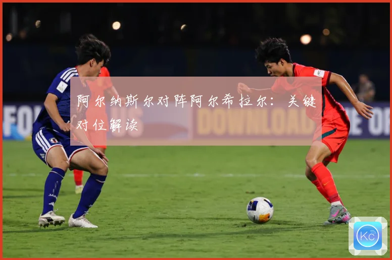 阿尔纳斯尔对阵阿尔希拉尔：关键对位解读