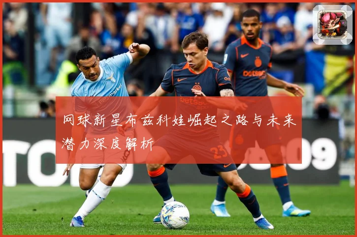 网球新星布兹科娃崛起之路与未来潜力深度解析