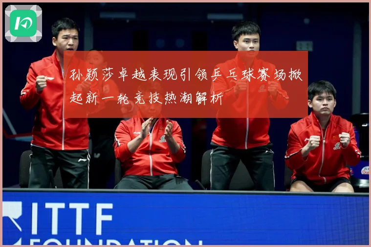 孙颖莎卓越表现引领乒乓球赛场掀起新一轮竞技热潮解析