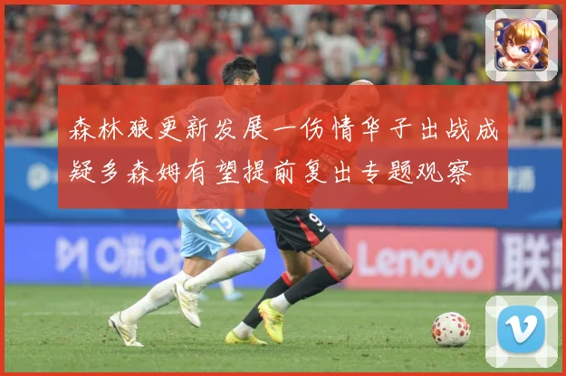 森林狼更新发展一伤情华子出战成疑多森姆有望提前复出专题观察