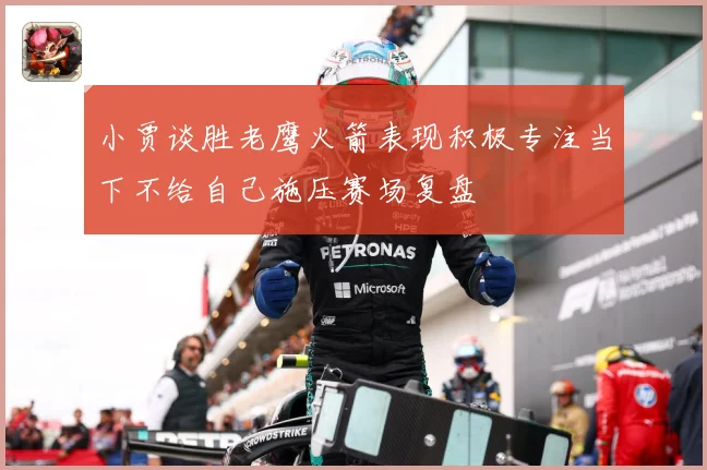 小贾谈胜老鹰火箭表现积极专注当下不给自己施压赛场复盘