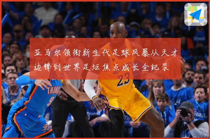 亚马尔领衔新生代足球风暴从天才边锋到世界足坛焦点成长全纪录