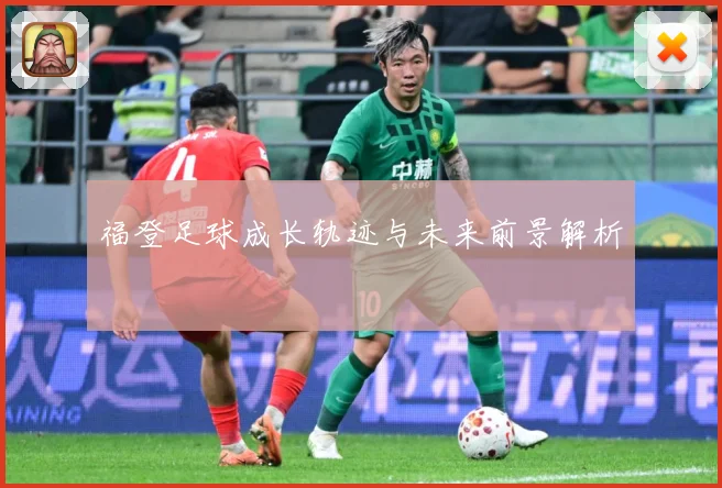 福登足球成长轨迹与未来前景解析