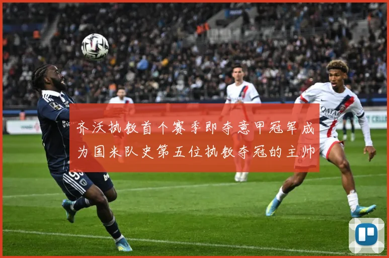 齐沃执教首个赛季即夺意甲冠军成为国米队史第五位执教夺冠的主帅战术观察