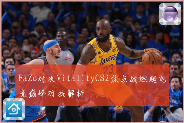 FaZe对决VitalityCS2焦点战燃起电竞巅峰对抗解析