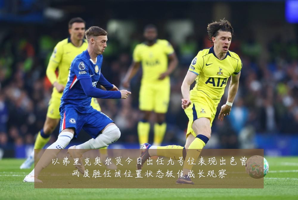 以弗里克奥尔莫今日出任九号位表现出色曾两度胜任该位置状态极佳成长观察