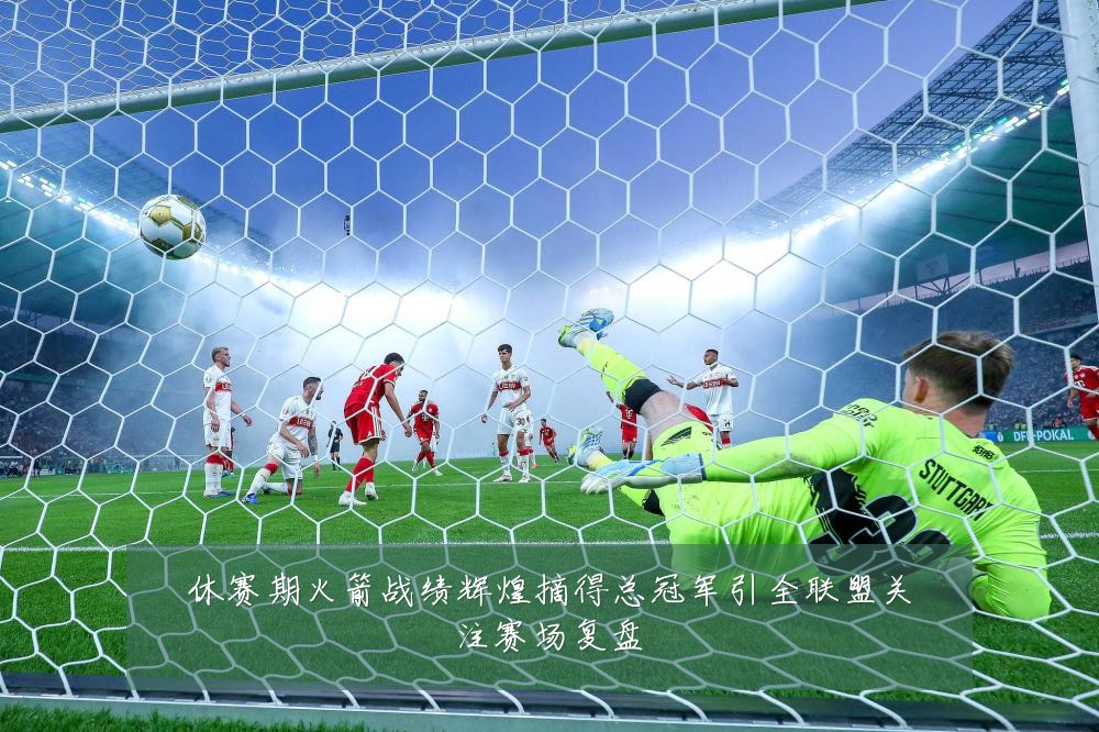 休赛期火箭战绩辉煌摘得总冠军引全联盟关注赛场复盘