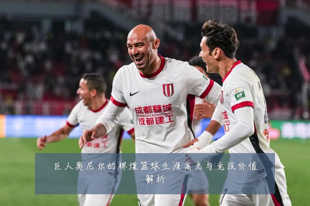 巨人奥尼尔的辉煌篮球生涯高光与竞技价值解析