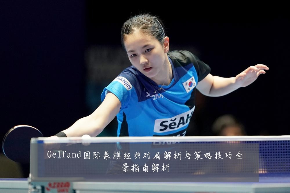 Gelfand国际象棋经典对局解析与策略技巧全景指南解析